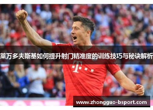 莱万多夫斯基如何提升射门精准度的训练技巧与秘诀解析