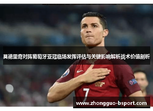 莫德里奇对阵葡萄牙亚冠临场发挥评估与关键影响解析战术价值剖析