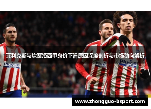 菲利克斯与坎塞洛西甲身价下滑原因深度剖析与市场动向解析