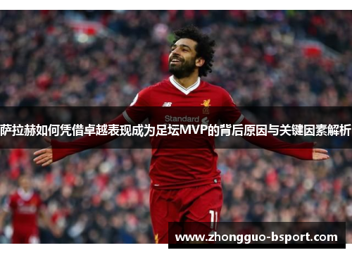 萨拉赫如何凭借卓越表现成为足坛MVP的背后原因与关键因素解析